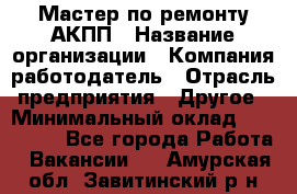 Мастер по ремонту АКПП › Название организации ­ Компания-работодатель › Отрасль предприятия ­ Другое › Минимальный оклад ­ 120 000 - Все города Работа » Вакансии   . Амурская обл.,Завитинский р-н